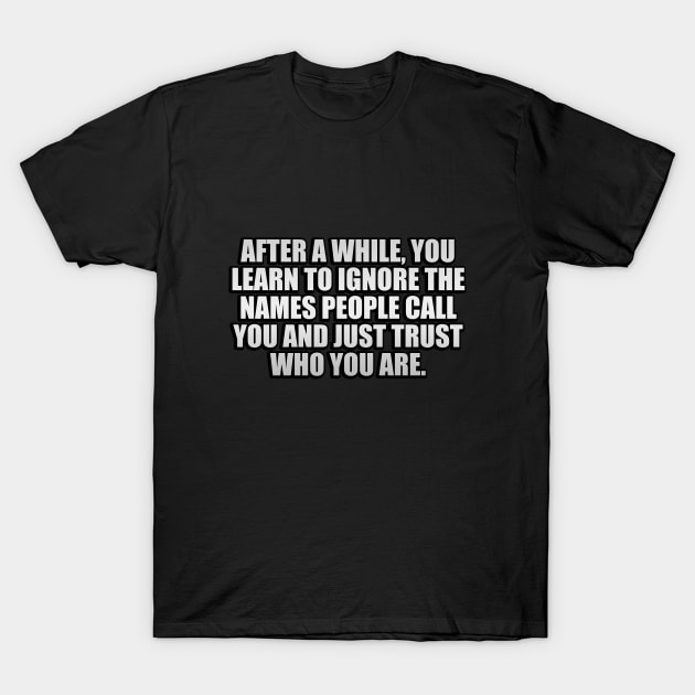 After a while, you learn to ignore the names people call you and just trust who you are T-Shirt by D1FF3R3NT
